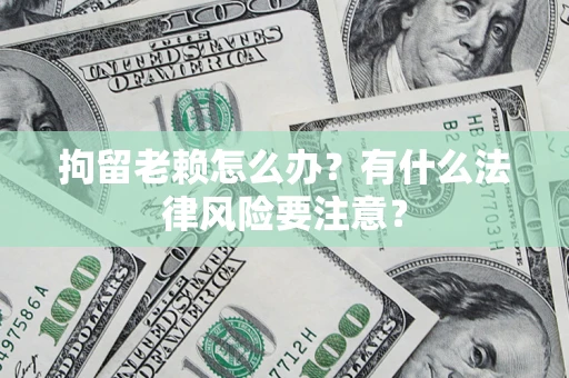 武汉拘留老赖怎么办？有什么法律风险要注意？