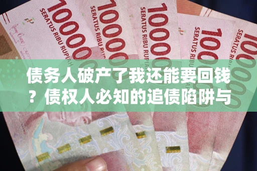 武汉债务人破产了我还能要回钱？债权人必知的追债陷阱与破局之道