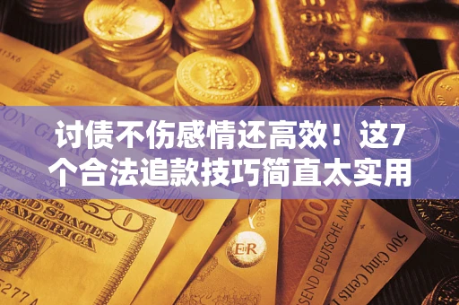 武汉讨债不伤感情还高效！这7个合法追款技巧简直太实用
