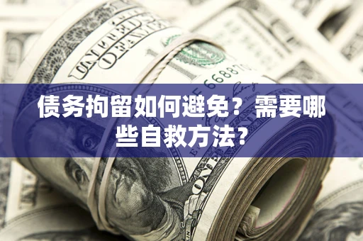 武汉债务拘留如何避免？需要哪些自救方法？