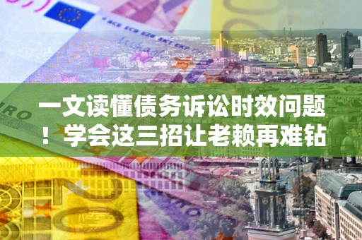 武汉一文读懂债务诉讼时效问题！学会这三招让老赖再难钻空子