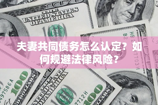 武汉夫妻共同债务怎么认定？如何规避法律风险？