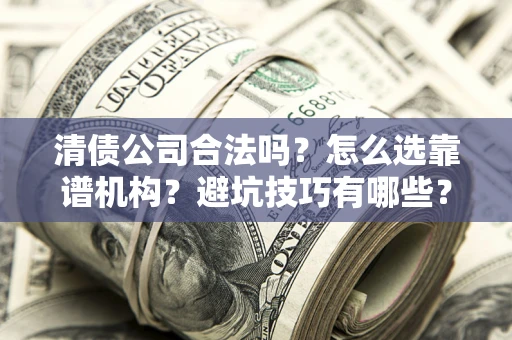 武汉清债公司合法吗？怎么选靠谱机构？避坑技巧有哪些？