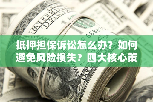 武汉抵押担保诉讼怎么办？如何避免风险损失？四大核心策略全解读
