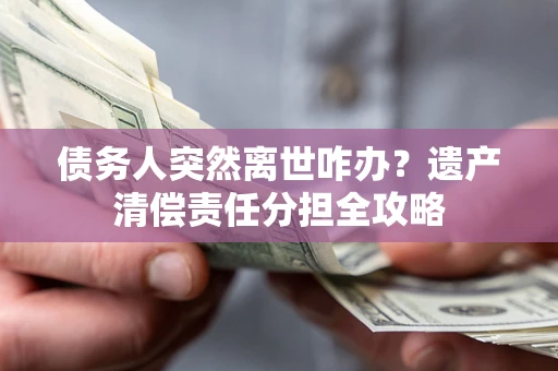 武汉债务人突然离世咋办？遗产清偿责任分担全攻略