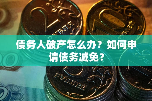 武汉债务人破产怎么办？如何申请债务减免？
