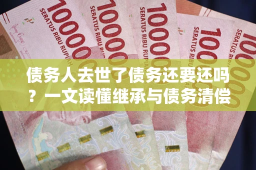 武汉债务人去世了债务还要还吗？一文读懂继承与债务清偿