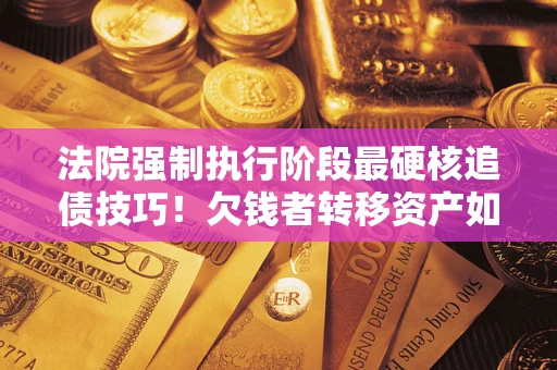 武汉法院强制执行阶段最硬核追债技巧！欠钱者转移资产如何破解？