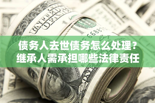 武汉债务人去世债务怎么处理？继承人需承担哪些法律责任？