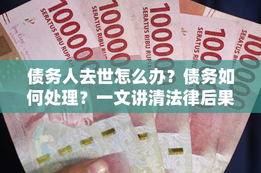 武汉债务人去世怎么办？债务如何处理？一文讲清法律后果