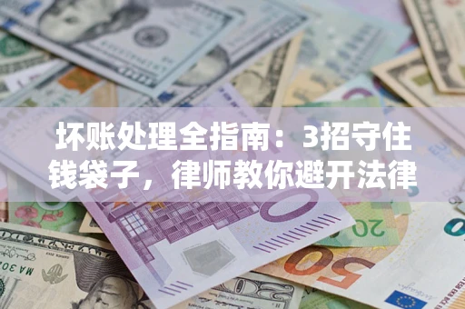武汉坏账处理全指南：3招守住钱袋子，律师教你避开法律雷区
