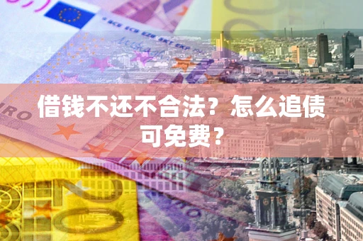 武汉借钱不还不合法？怎么追债可免费？