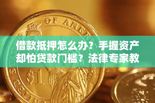 武汉借款抵押怎么办？手握资产却怕贷款门槛？法律专家教你办抵押不踩坑