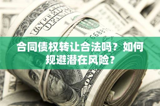 武汉合同债权转让合法吗?如何规避潜在风险? 武汉合同债权转让合法吗?如何规避潜在风险?