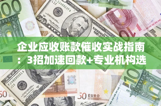 武汉企业应收账款催收实战指南：3招加速回款+专业机构选择避坑