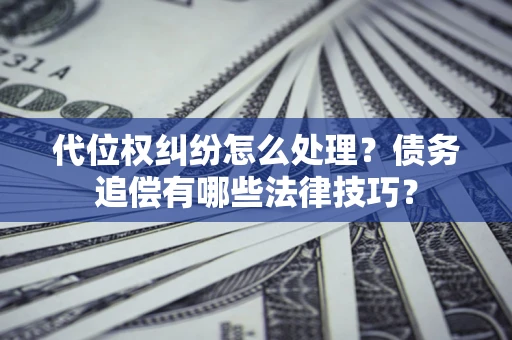 武汉代位权纠纷怎么处理？债务追偿有哪些法律技巧？