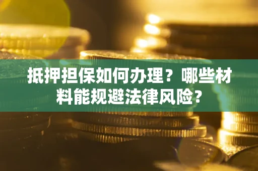 武汉抵押担保如何办理？哪些材料能规避法律风险？