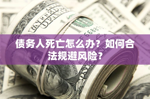 武汉债务人死亡怎么办？如何合法规避风险？
