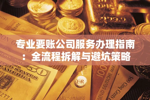 武汉专业要账公司服务办理指南：全流程拆解与避坑策略