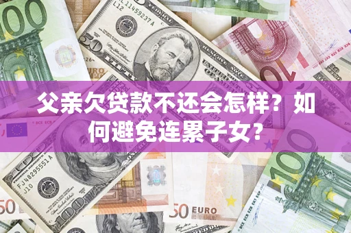 武汉父亲欠贷款不还会怎样？如何避免连累子女？