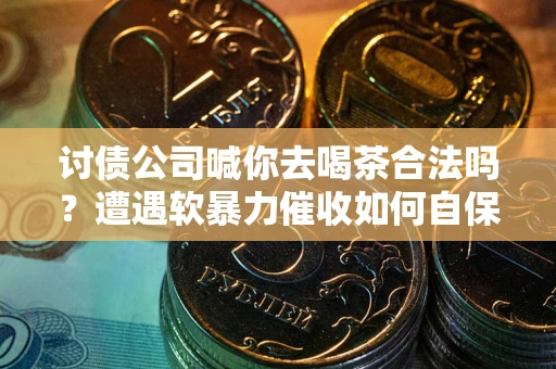 武汉讨债公司喊你去喝茶合法吗？遭遇软暴力催收如何自保？