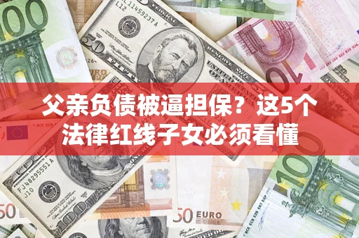 武汉父亲负债被逼担保？这5个法律红线子女必须看懂