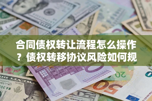 武汉合同债权转让流程怎么操作？债权转移协议风险如何规避？