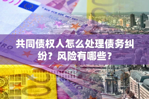 武汉共同债权人怎么处理债务纠纷？风险有哪些？
