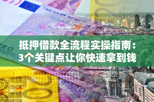 武汉抵押借款全流程实操指南：3个关键点让你快速拿到钱