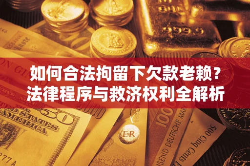 武汉如何合法拘留下欠款老赖？法律程序与救济权利全解析