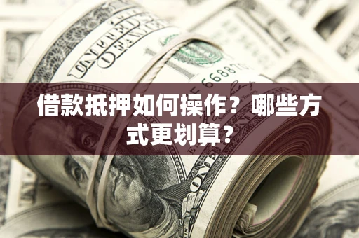 武汉借款抵押如何操作？哪些方式更划算？