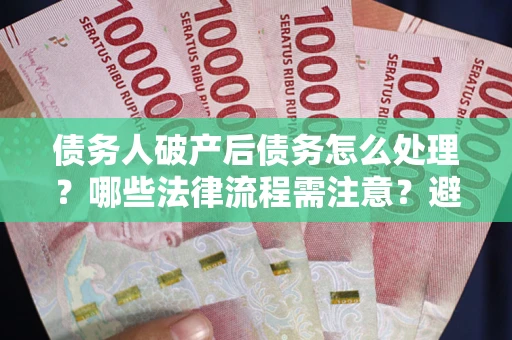 武汉债务人破产后债务怎么处理？哪些法律流程需注意？避免踩坑指南