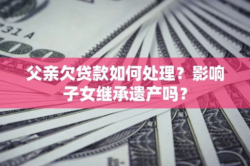 武汉父亲欠贷款如何处理?影响子女继承遗产吗? 武汉父亲欠贷款如何处理?影响子女继承遗产吗?