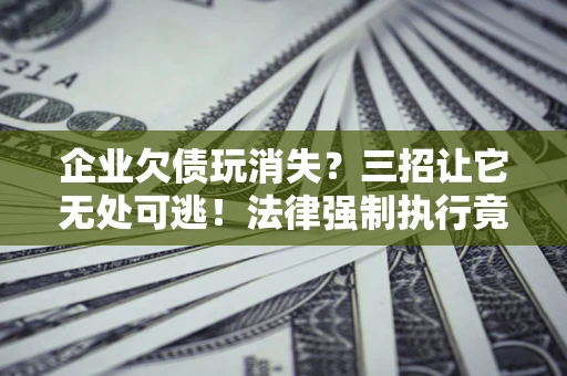 武汉企业欠债玩消失？三招让它无处可逃！法律强制执行竟比讨债公司还狠？