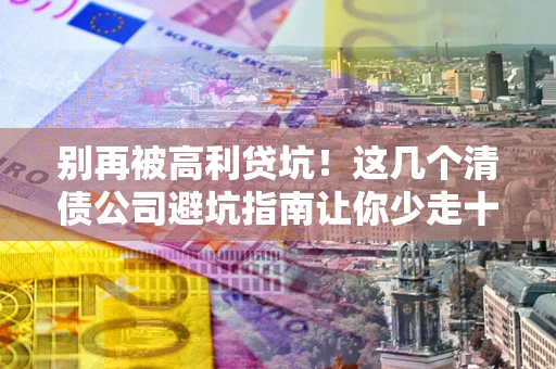 武汉别再被高利贷坑！这几个清债公司避坑指南让你少走十年弯路