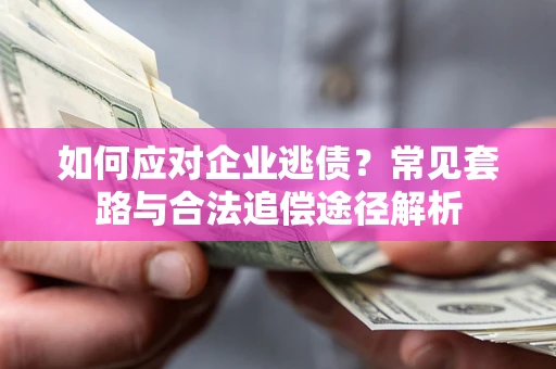 武汉如何应对企业逃债？常见套路与合法追偿途径解析