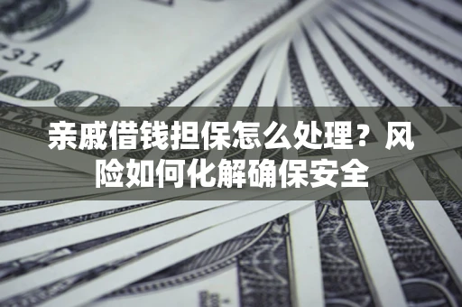 武汉亲戚借钱担保怎么处理？风险如何化解确保安全