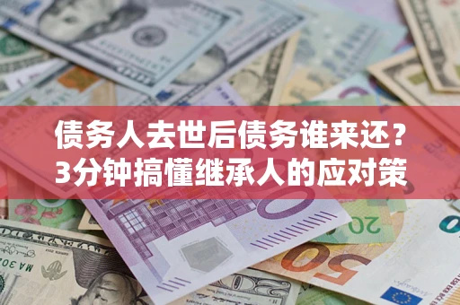 武汉债务人去世后债务谁来还？3分钟搞懂继承人的应对策略