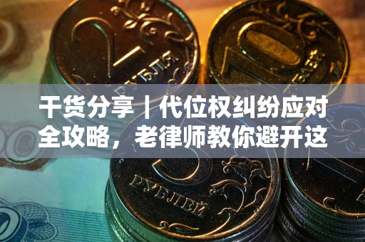 武汉干货分享｜代位权纠纷应对全攻略，老律师教你避开这5大雷区