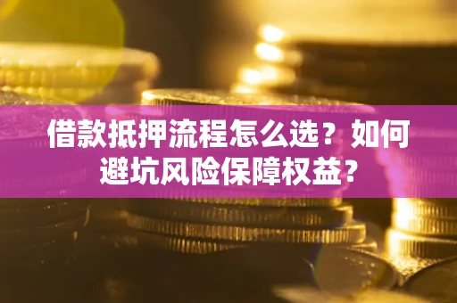武汉借款抵押流程怎么选？如何避坑风险保障权益？