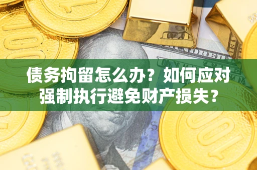 武汉债务拘留怎么办？如何应对强制执行避免财产损失？