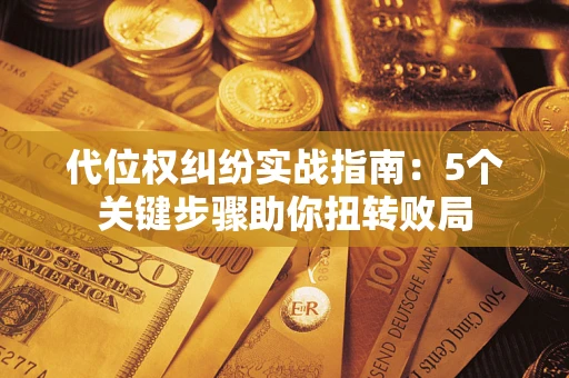 武汉代位权纠纷实战指南：5个关键步骤助你扭转败局