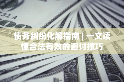 武汉债务纠纷化解指南 | 一文读懂合法有效的追讨技巧