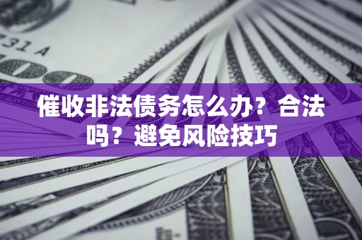 武汉催收非法债务怎么办？合法吗？避免风险技巧