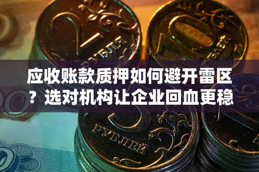 武汉应收账款质押如何避开雷区？选对机构让企业回血更稳