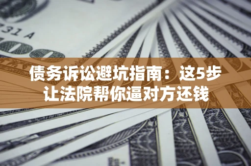 武汉债务诉讼避坑指南：这5步让法院帮你逼对方还钱