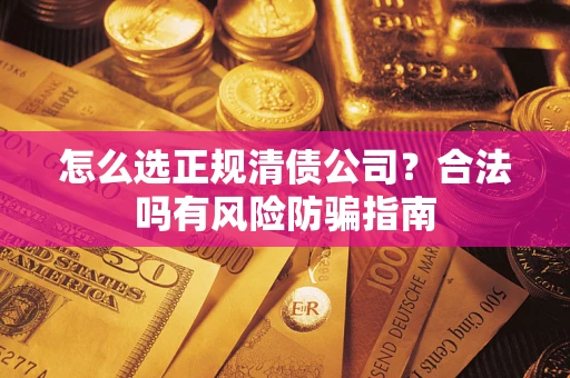 武汉怎么选正规清债公司？合法吗有风险防骗指南