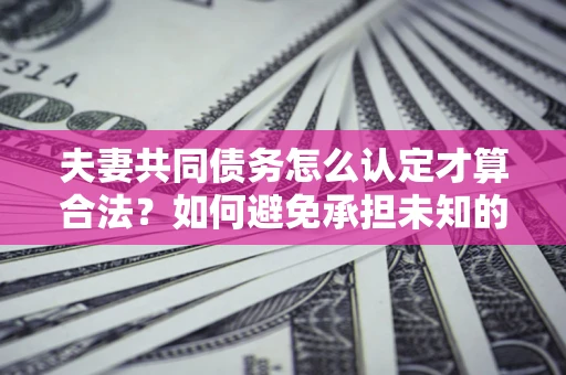 武汉夫妻共同债务怎么认定才算合法？如何避免承担未知的债务风险？