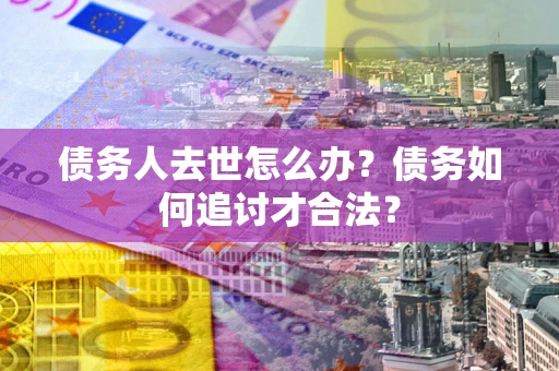 武汉债务人去世怎么办？债务如何追讨才合法？