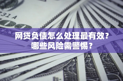 武汉网贷负债怎么处理最有效？哪些风险需警惕？